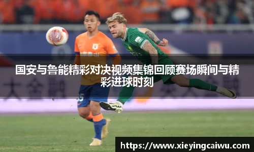 国安与鲁能精彩对决视频集锦回顾赛场瞬间与精彩进球时刻