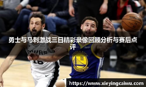 勇士与马刺激战三日精彩录像回顾分析与赛后点评