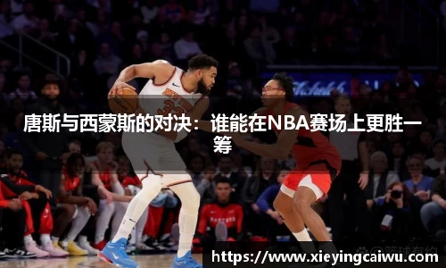 唐斯与西蒙斯的对决：谁能在NBA赛场上更胜一筹