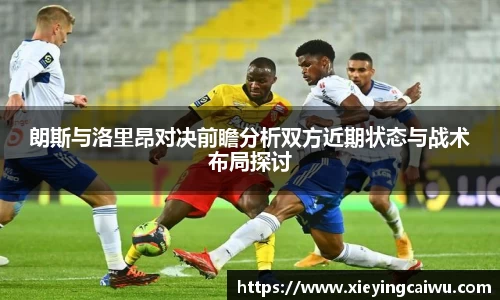 朗斯与洛里昂对决前瞻分析双方近期状态与战术布局探讨