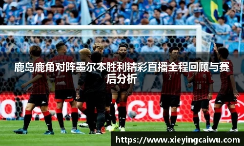 鹿岛鹿角对阵墨尔本胜利精彩直播全程回顾与赛后分析