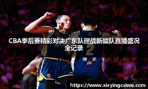CBA季后赛精彩对决广东队迎战新疆队直播盛况全记录