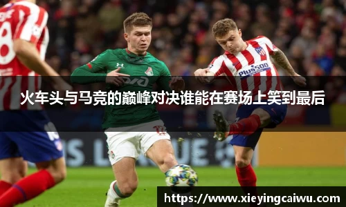 火车头与马竞的巅峰对决谁能在赛场上笑到最后