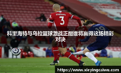 科里海特与乌拉篮球激战正酣谁将赢得这场精彩对决