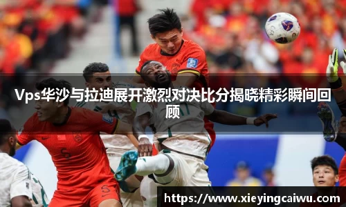 Vps华沙与拉迪展开激烈对决比分揭晓精彩瞬间回顾