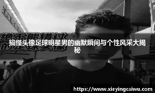 搞怪头像足球明星男的幽默瞬间与个性风采大揭秘