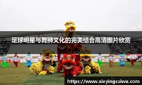 足球明星与舞狮文化的完美结合高清图片欣赏