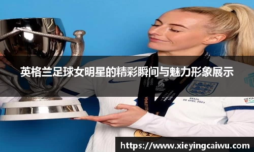 英格兰足球女明星的精彩瞬间与魅力形象展示