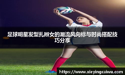 足球明星发型扎辫女的潮流风向标与时尚搭配技巧分享