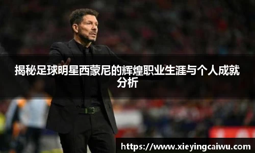 揭秘足球明星西蒙尼的辉煌职业生涯与个人成就分析