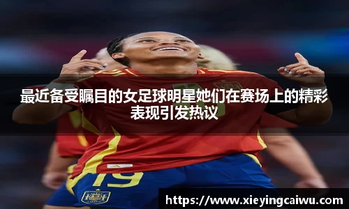 最近备受瞩目的女足球明星她们在赛场上的精彩表现引发热议