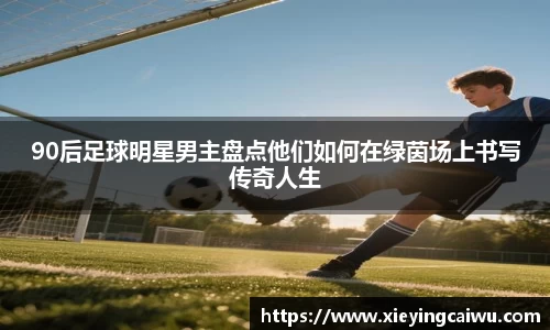 90后足球明星男主盘点他们如何在绿茵场上书写传奇人生