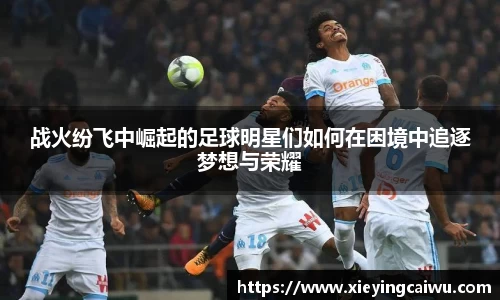 战火纷飞中崛起的足球明星们如何在困境中追逐梦想与荣耀